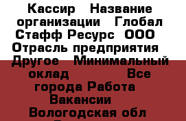 Кассир › Название организации ­ Глобал Стафф Ресурс, ООО › Отрасль предприятия ­ Другое › Минимальный оклад ­ 25 000 - Все города Работа » Вакансии   . Вологодская обл.,Вологда г.